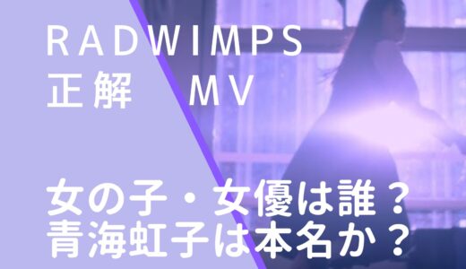 RADWIMPS｜正解MVの女優・女の子は誰？青海虹子の経歴やwiki風プロフィールを調査！