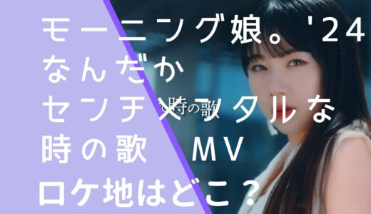 モーニング娘。’24｜なんだかセンチメンタルな時の歌MVのロケ地はどこ？撮影場所を調査！