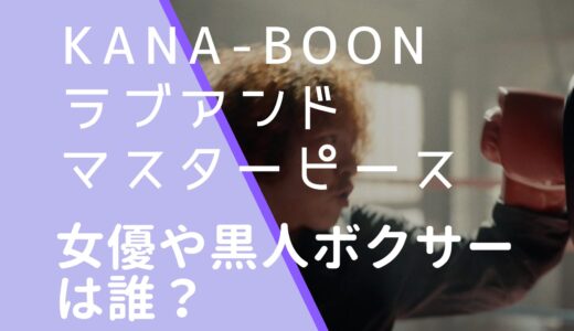 KANA-BOON｜ラブアンドマスターピースの女優と黒人ボクサーは誰？名前を調査！