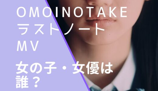 Omoinotake｜ラストノートMVの女優・女の子は誰？名前などを調査！